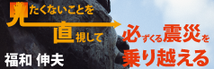 見たくないことを直視して必ずくる震災を乗り越える