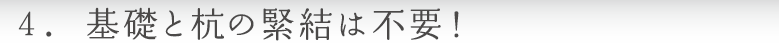 4.基礎と杭の緊結は不要！